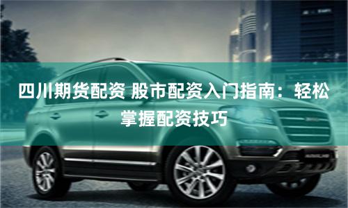 四川期货配资 股市配资入门指南：轻松掌握配资技巧
