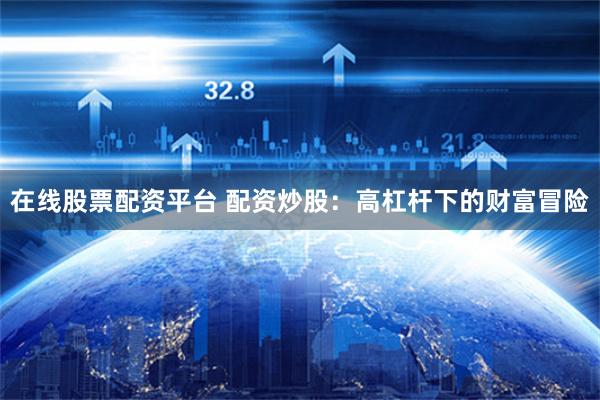 在线股票配资平台 配资炒股:高杠杆下的财富冒险