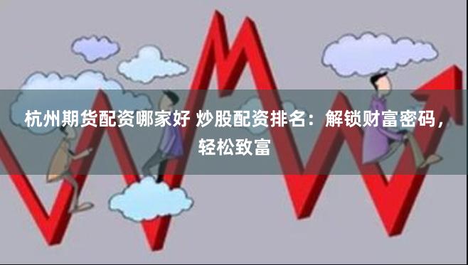 杭州期货配资哪家好 炒股配资排名:解锁财富密码,轻松致富