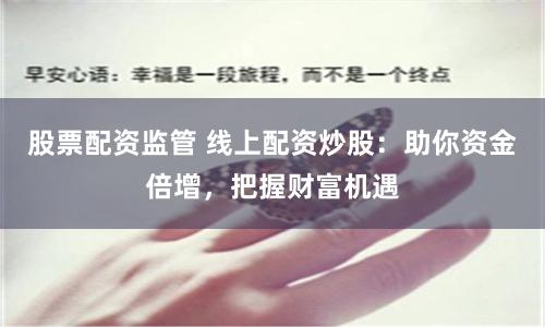 股票配资监管 线上配资炒股:助你资金倍增,把握财富机遇