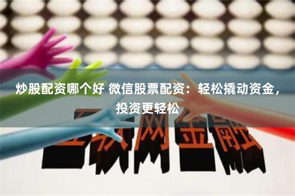 炒股配资哪个好 微信股票配资:轻松撬动资金,投资更轻松