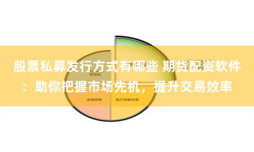 股票私募发行方式有哪些 期货配资软件:助你把握市场先机,提升交易效率