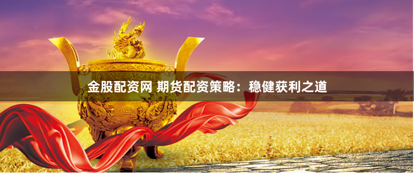 金股配资网 期货配资策略:稳健获利之道