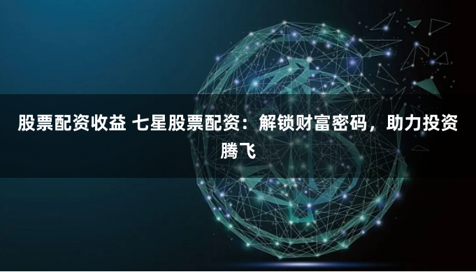 股票配资收益 七星股票配资:解锁财富密码,助力投资腾飞
