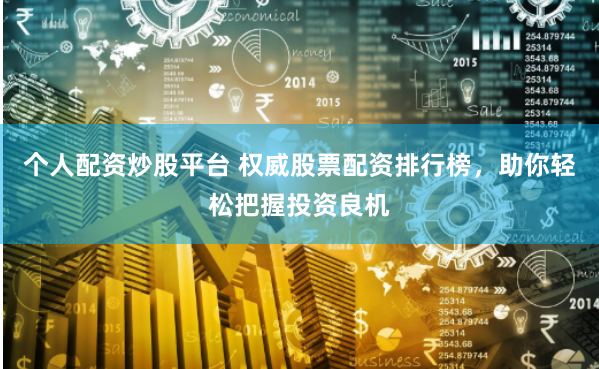 个人配资炒股平台 权威股票配资排行榜，助你轻松把握投资良机
