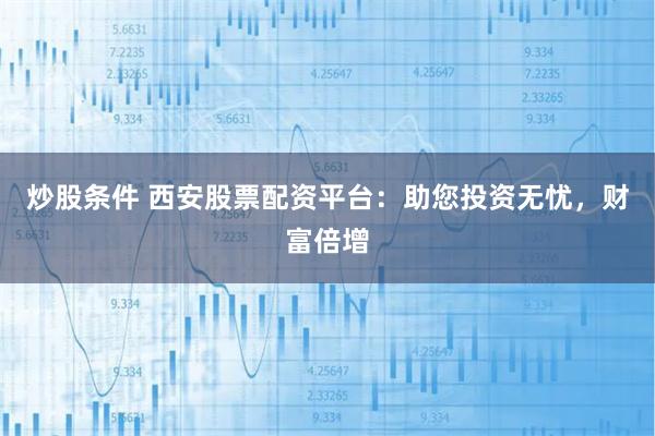炒股条件 西安股票配资平台:助您投资无忧,财富倍增
