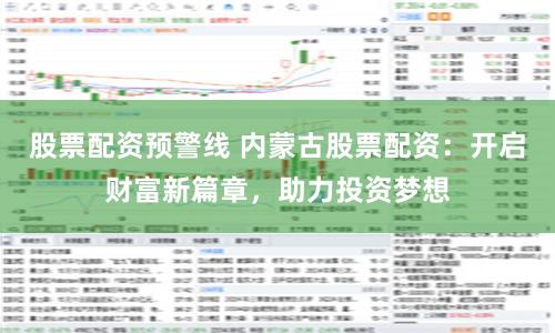股票配资预警线 内蒙古股票配资:开启财富新篇章,助力投资梦想