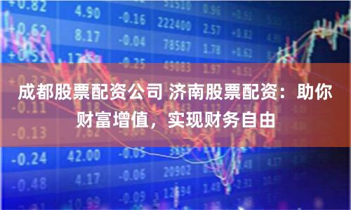 成都股票配资公司 济南股票配资:助你财富增值,实现财务自由