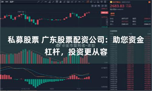 私募股票 广东股票配资公司:助您资金杠杆,投资更从容