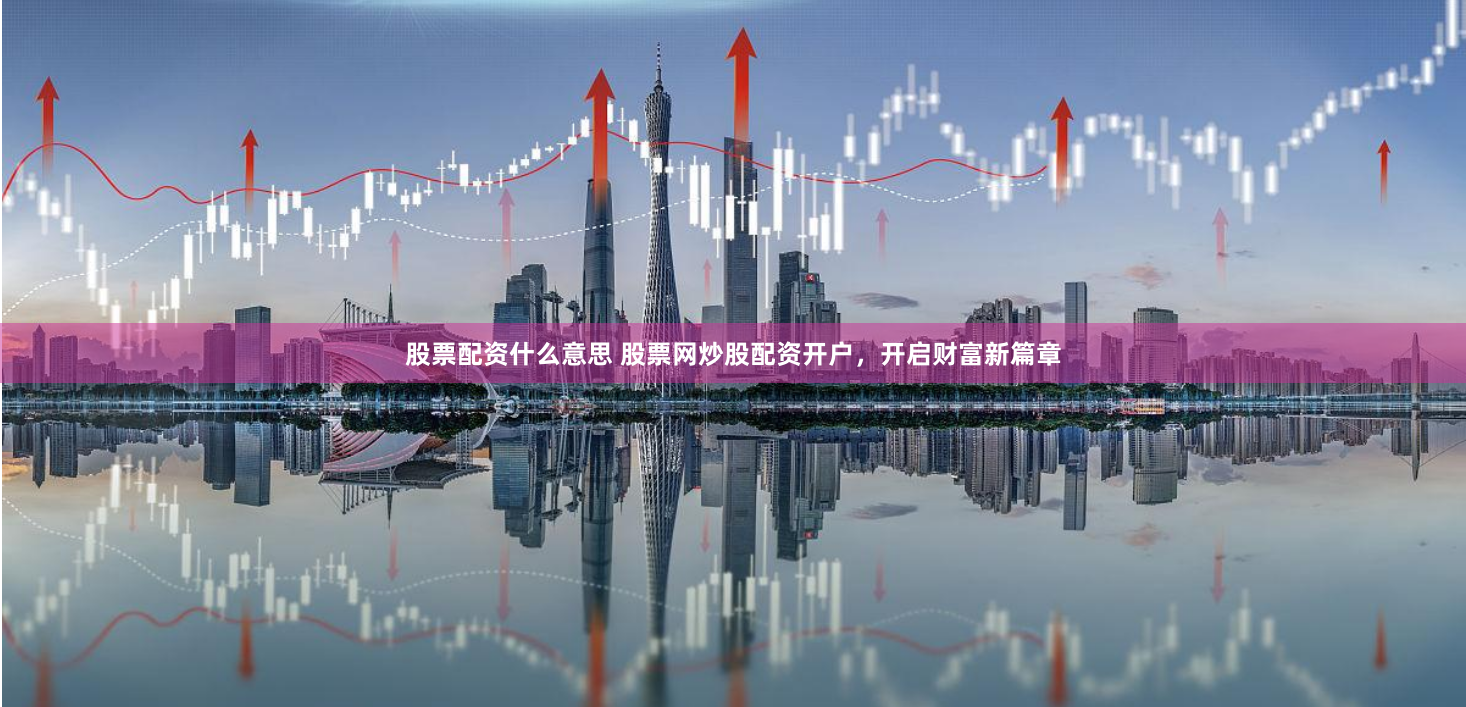 股票配资什么意思 股票网炒股配资开户，开启财富新篇章