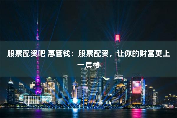 股票配资吧 惠管钱：股票配资，让你的财富更上一层楼