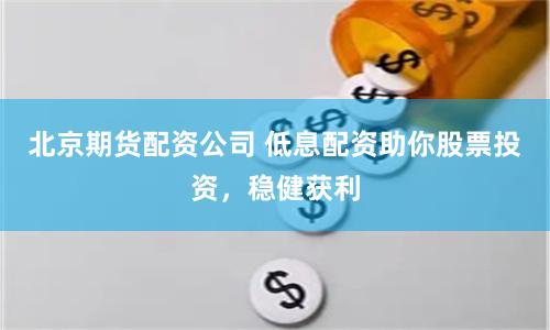 北京期货配资公司 低息配资助你股票投资,稳健获利