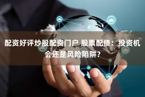 配资好评炒股配资门户 股票配债:投资机会还是风险陷阱?