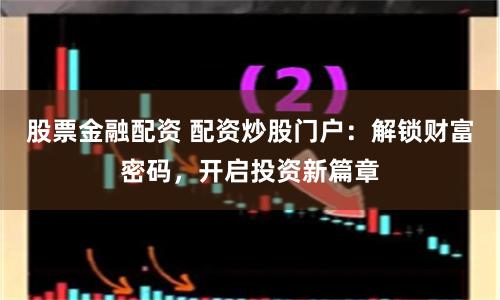 股票金融配资 配资炒股门户：解锁财富密码，开启投资新篇章