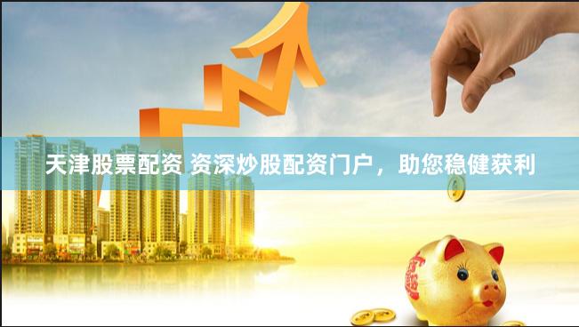天津股票配资 资深炒股配资门户,助您稳健获利