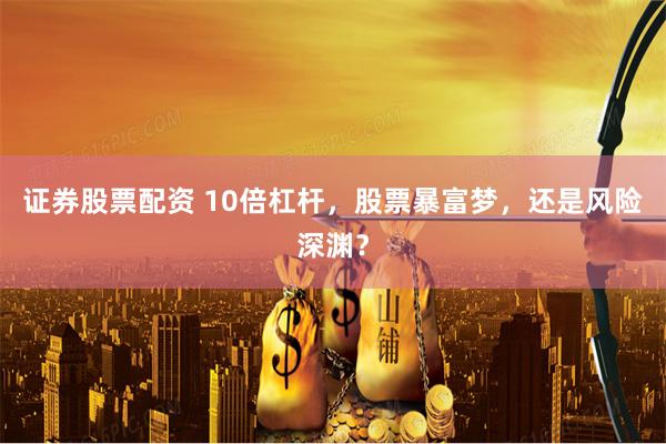 证券股票配资 10倍杠杆,股票暴富梦,还是风险深渊?