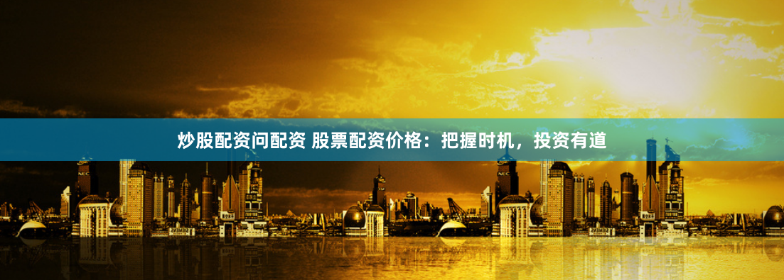 炒股配资问配资 股票配资价格：把握时机，投资有道