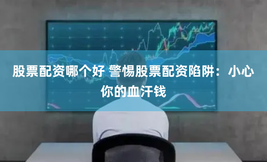 股票配资哪个好 警惕股票配资陷阱:小心你的血汗钱