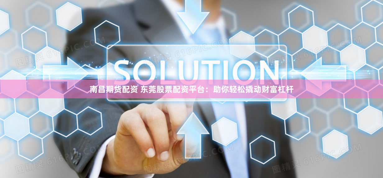 南昌期货配资 东莞股票配资平台：助你轻松撬动财富杠杆