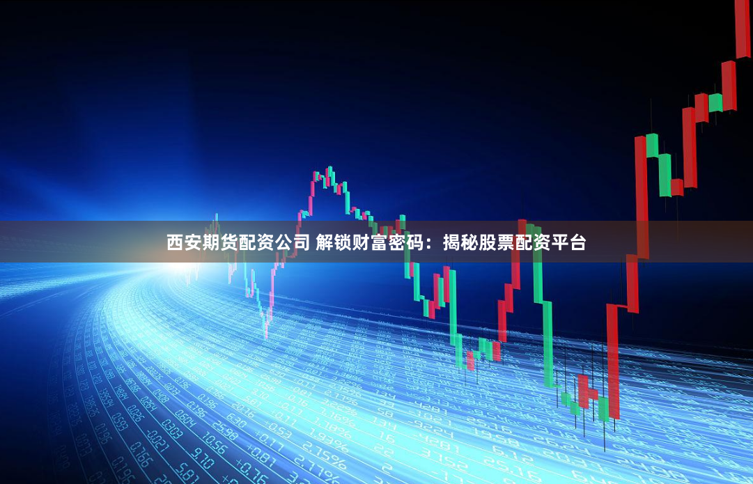 西安期货配资公司 解锁财富密码：揭秘股票配资平台