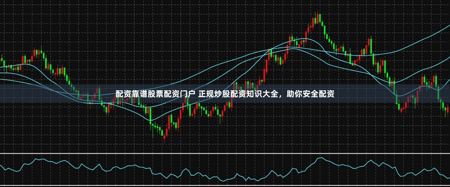配资靠谱股票配资门户 正规炒股配资知识大全，助你安全配资