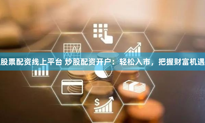 股票配资线上平台 炒股配资开户:轻松入市,把握财富机遇